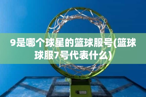 9是哪个球星的篮球服号(篮球球服7号代表什么) 9是哪个球星的篮球服号(篮球球服7号代表什么)