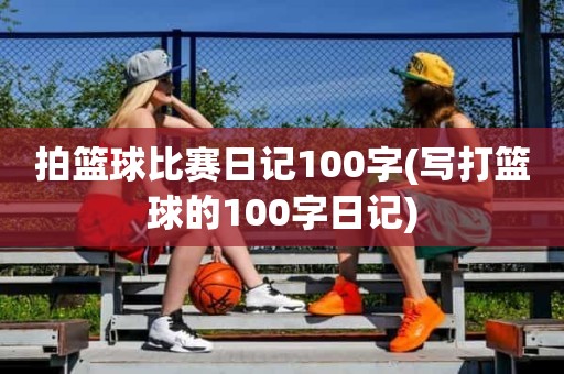 拍篮球比赛日记100字(写打篮球的100字日记) 拍篮球比赛日记100字(写打篮球的100字日记)