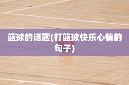 篮球的话题(打篮球快乐心情的句子) 篮球的话题(打篮球快乐心情的句子)
