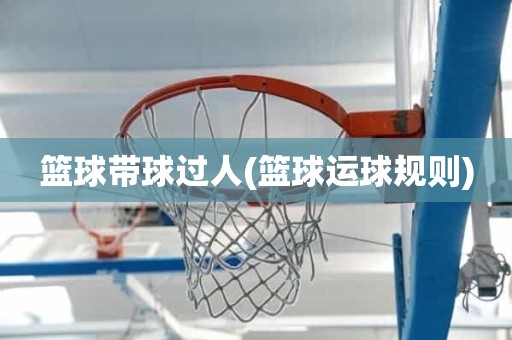 篮球带球过人(篮球运球规则) 篮球带球过人(篮球运球规则)