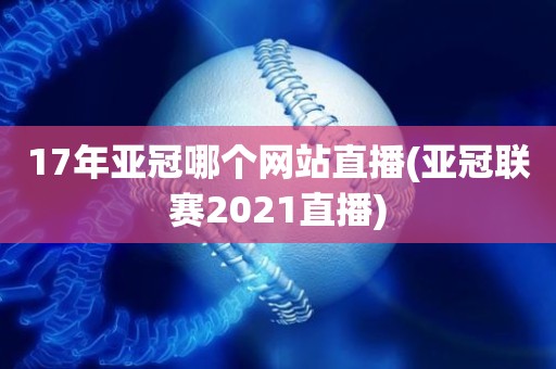 17年亚冠哪个网站直播(亚冠联赛2021直播) 17年亚冠哪个网站直播(亚冠联赛2021直播)