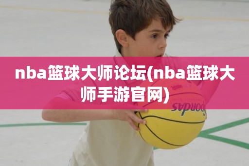 nba篮球大师论坛(nba篮球大师手游官网) nba篮球大师论坛(nba篮球大师手游官网)