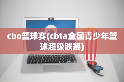 cbo篮球赛(cbta全国青少年篮球超级联赛) cbo篮球赛(cbta全国青少年篮球超级联赛)