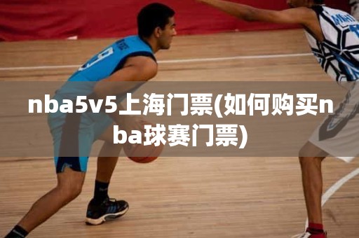 nba5v5上海门票(如何购买nba球赛门票) nba5v5上海门票(如何购买nba球赛门票)
