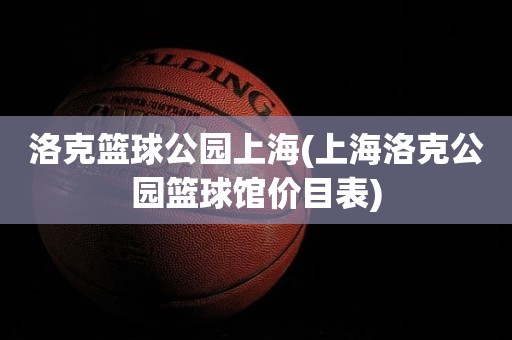洛克篮球公园上海(上海洛克公园篮球馆价目表) 洛克篮球公园上海(上海洛克公园篮球馆价目表)