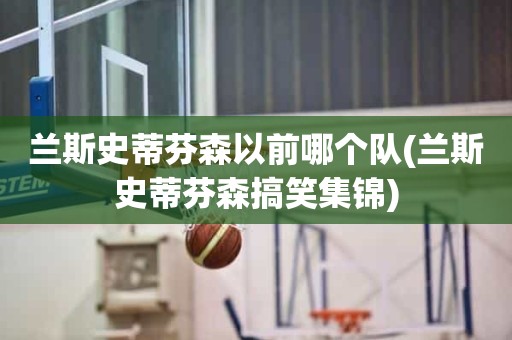 兰斯史蒂芬森以前哪个队(兰斯史蒂芬森搞笑集锦) 兰斯史蒂芬森以前哪个队(兰斯史蒂芬森搞笑集锦)