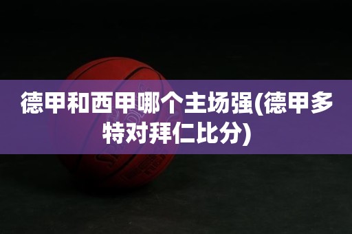 德甲和西甲哪个主场强(德甲多特对拜仁比分) 德甲和西甲哪个主场强(德甲多特对拜仁比分)