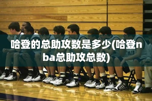 哈登的总助攻数是多少(哈登nba总助攻总数) 哈登的总助攻数是多少(哈登nba总助攻总数)