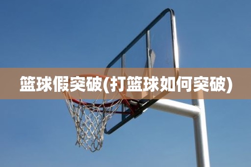 篮球假突破(打篮球如何突破) 篮球假突破(打篮球如何突破)