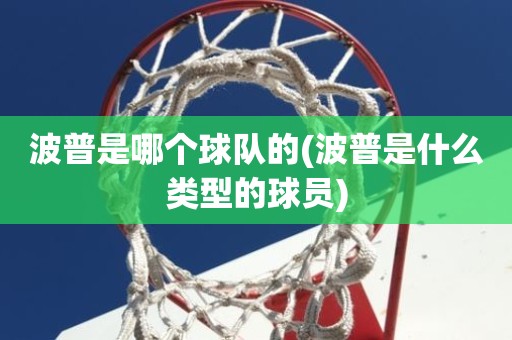 波普是哪个球队的(波普是什么类型的球员) 波普是哪个球队的(波普是什么类型的球员)