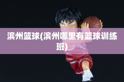 滨州篮球(滨州哪里有篮球训练班) 滨州篮球(滨州哪里有篮球训练班)