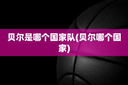 贝尔是哪个国家队(贝尔哪个国家) 贝尔是哪个国家队(贝尔哪个国家)