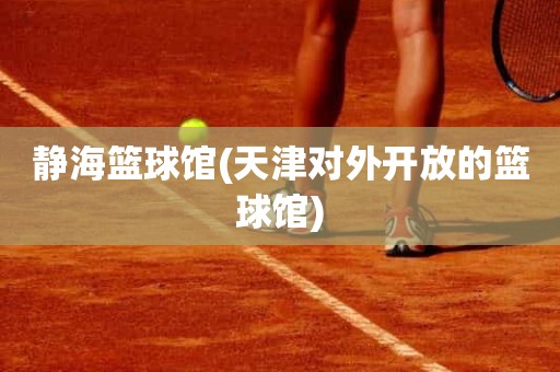 静海篮球馆(天津对外开放的篮球馆) 静海篮球馆(天津对外开放的篮球馆)