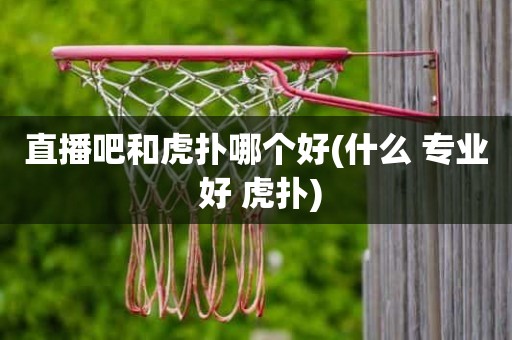 直播吧和虎扑哪个好(什么 专业 好 虎扑) 直播吧和虎扑哪个好(什么 专业 好 虎扑)