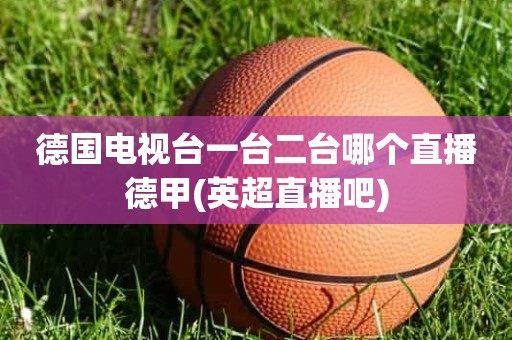 德国电视台一台二台哪个直播德甲(英超直播吧) 德国电视台一台二台哪个直播德甲(英超直播吧)