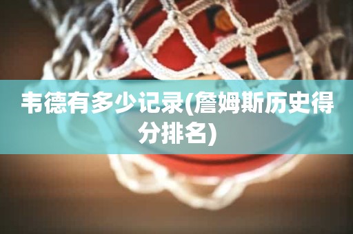 韦德有多少记录(詹姆斯历史得分排名) 韦德有多少记录(詹姆斯历史得分排名)