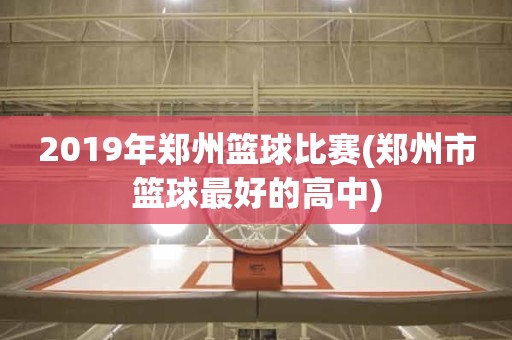 2019年郑州篮球比赛(郑州市篮球最好的高中) 2019年郑州篮球比赛(郑州市篮球最好的高中)