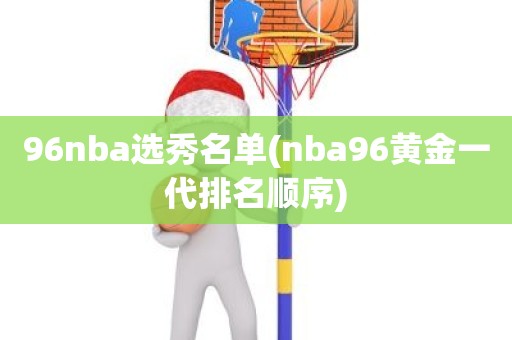 96nba选秀名单(nba96黄金一代排名顺序) 96nba选秀名单(nba96黄金一代排名顺序)