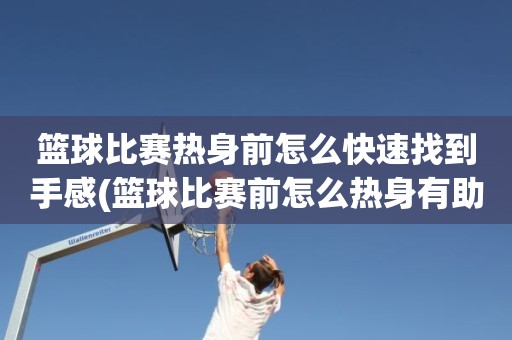 篮球比赛热身前怎么快速找到手感(篮球比赛前怎么热身有助于找手感) 篮球比赛热身前怎么快速找到手感(篮球比赛前怎么热身有助于找手感)