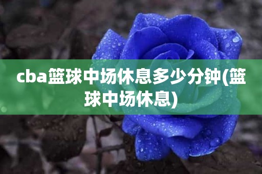 cba篮球中场休息多少分钟(篮球中场休息) cba篮球中场休息多少分钟(篮球中场休息)