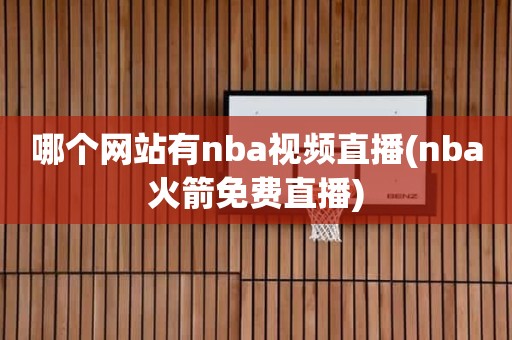 哪个网站有nba视频直播(nba火箭免费直播) 哪个网站有nba视频直播(nba火箭免费直播)