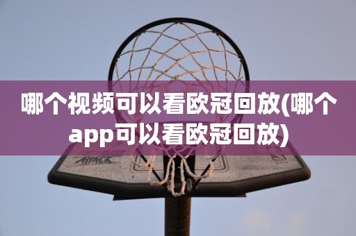 哪个视频可以看欧冠回放(哪个app可以看欧冠回放) 哪个视频可以看欧冠回放(哪个app可以看欧冠回放)