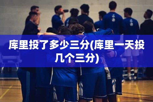 库里投了多少三分(库里一天投几个三分) 库里投了多少三分(库里一天投几个三分)
