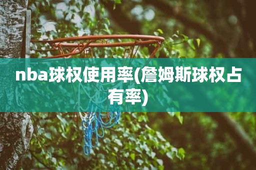 nba球权使用率(詹姆斯球权占有率) nba球权使用率(詹姆斯球权占有率)