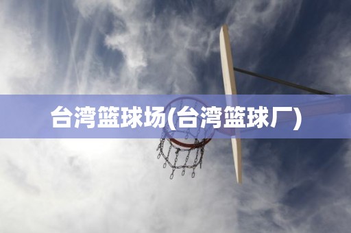 台湾篮球场(台湾篮球厂) 台湾篮球场(台湾篮球厂)