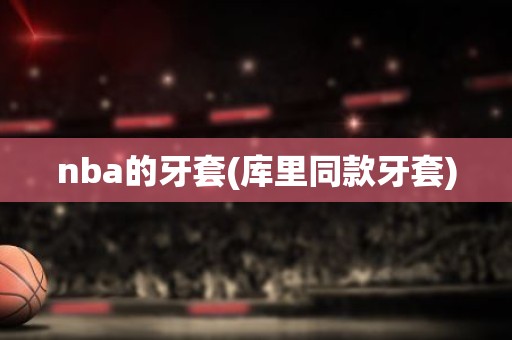 nba的牙套(库里同款牙套) nba的牙套(库里同款牙套)