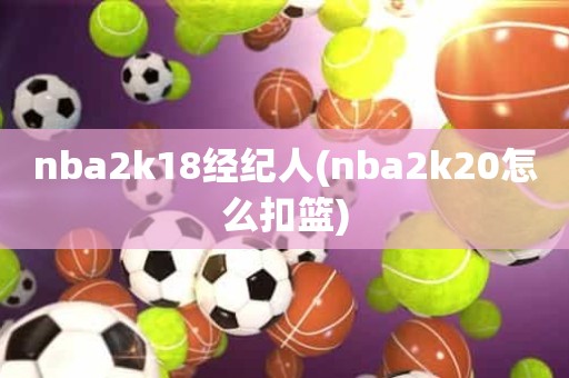 nba2k18经纪人(nba2k20怎么扣篮) nba2k18经纪人(nba2k20怎么扣篮)