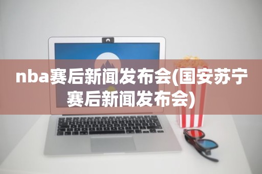 nba赛后新闻发布会(国安苏宁赛后新闻发布会) nba赛后新闻发布会(国安苏宁赛后新闻发布会)