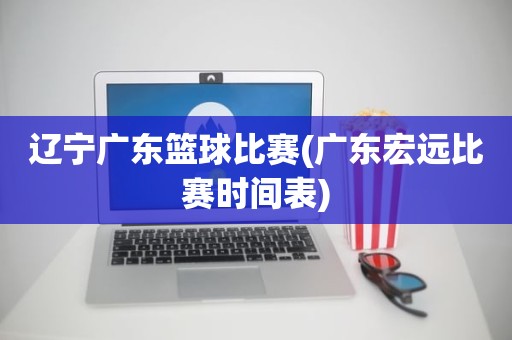 辽宁广东篮球比赛(广东宏远比赛时间表) 辽宁广东篮球比赛(广东宏远比赛时间表)