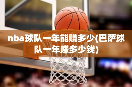 nba球队一年能赚多少(巴萨球队一年赚多少钱) nba球队一年能赚多少(巴萨球队一年赚多少钱)