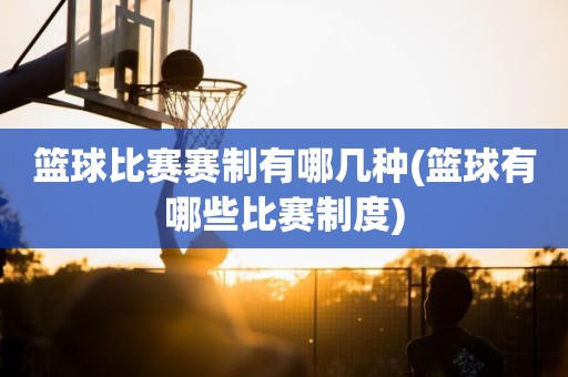篮球比赛赛制有哪几种(篮球有哪些比赛制度) 篮球比赛赛制有哪几种(篮球有哪些比赛制度)