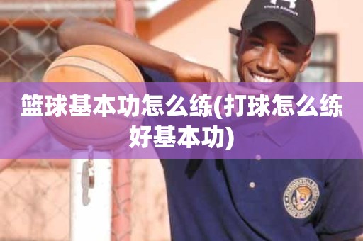 篮球基本功怎么练(打球怎么练好基本功) 篮球基本功怎么练(打球怎么练好基本功)