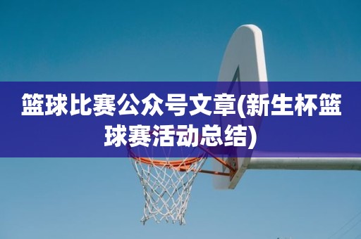 篮球比赛公众号文章(新生杯篮球赛活动总结) 篮球比赛公众号文章(新生杯篮球赛活动总结)
