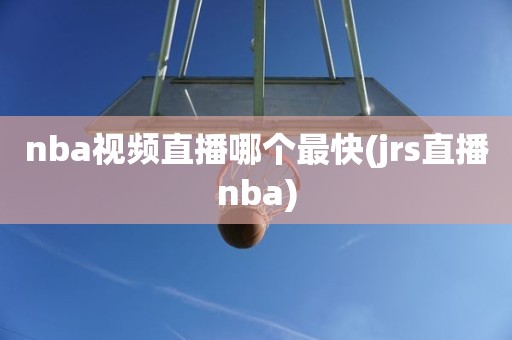 nba视频直播哪个最快(jrs直播nba) nba视频直播哪个最快(jrs直播nba)