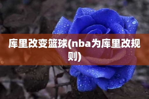 库里改变篮球(nba为库里改规则) 库里改变篮球(nba为库里改规则)
