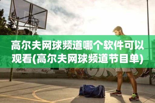 高尔夫网球频道哪个软件可以观看(高尔夫网球频道节目单) 高尔夫网球频道哪个软件可以观看(高尔夫网球频道节目单)