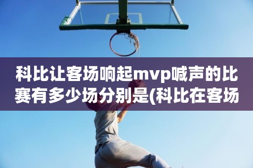 科比让客场响起mvp喊声的比赛有多少场分别是(科比在客场被喊mvp) 科比让客场响起mvp喊声的比赛有多少场分别是(科比在客场被喊mvp)