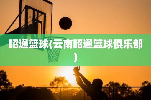昭通篮球(云南昭通篮球俱乐部) 昭通篮球(云南昭通篮球俱乐部)