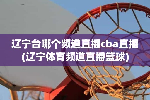 辽宁台哪个频道直播cba直播(辽宁体育频道直播篮球) 辽宁台哪个频道直播cba直播(辽宁体育频道直播篮球)