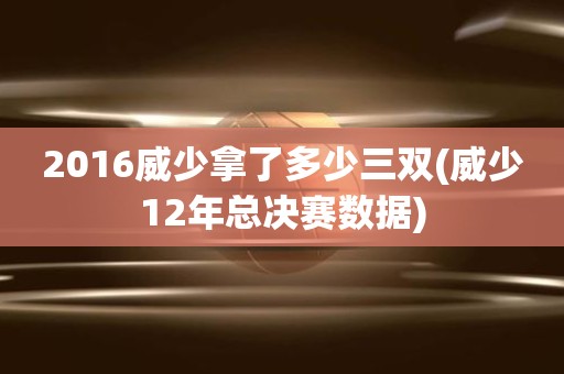 2016威少拿了多少三双(威少12年总决赛数据) 2016威少拿了多少三双(威少12年总决赛数据)