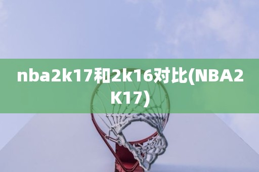 nba2k17和2k16对比(NBA2K17) nba2k17和2k16对比(NBA2K17)
