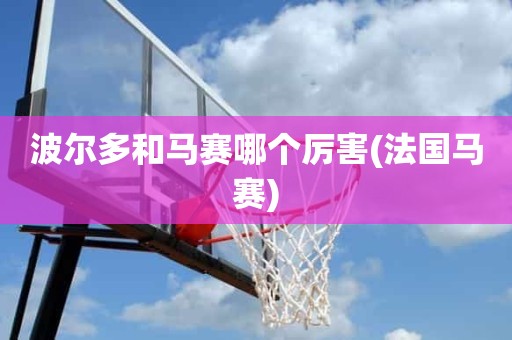 波尔多和马赛哪个厉害(法国马赛) 波尔多和马赛哪个厉害(法国马赛)