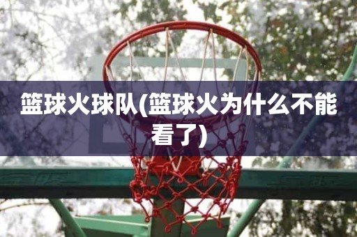 篮球火球队(篮球火为什么不能看了) 篮球火球队(篮球火为什么不能看了)