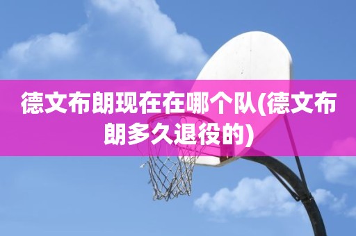 德文布朗现在在哪个队(德文布朗多久退役的) 德文布朗现在在哪个队(德文布朗多久退役的)