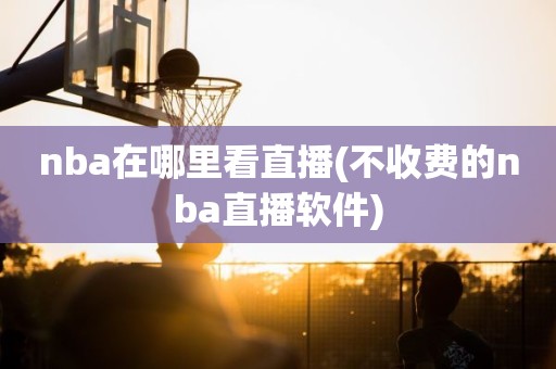 nba在哪里看直播(不收费的nba直播软件) nba在哪里看直播(不收费的nba直播软件)