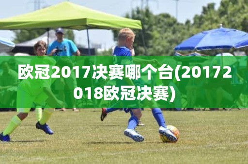 欧冠2017决赛哪个台(20172018欧冠决赛) 欧冠2017决赛哪个台(20172018欧冠决赛)